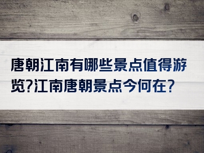 唐朝江南有哪些景点值得游览？江南唐朝景点今何在？