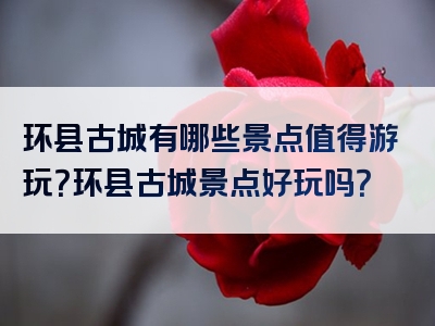 环县古城有哪些景点值得游玩？环县古城景点好玩吗？