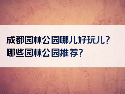 成都园林公园哪儿好玩儿？哪些园林公园推荐？