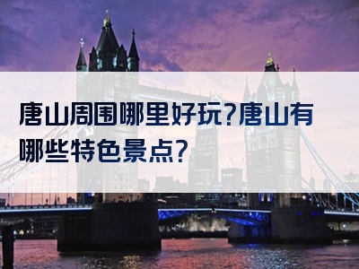 唐山周围哪里好玩？唐山有哪些特色景点？