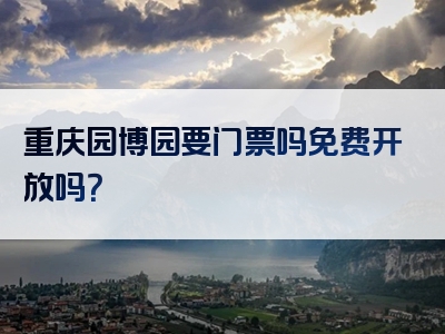 重庆园博园要门票吗免费开放吗？