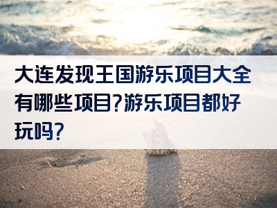 大连发现王国游乐项目大全有哪些项目？游乐项目都好玩吗？