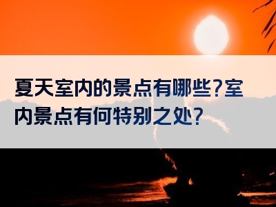 夏天室内的景点有哪些？室内景点有何特别之处？