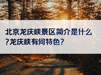 北京龙庆峡景区简介是什么？龙庆峡有何特色？
