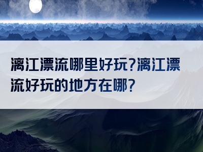 漓江漂流哪里好玩？漓江漂流好玩的地方在哪？