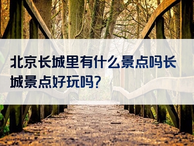 北京长城里有什么景点吗长城景点好玩吗？