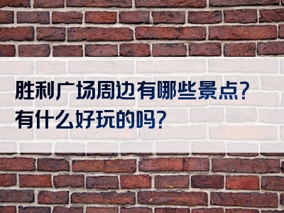 胜利广场周边有哪些景点？有什么好玩的吗？