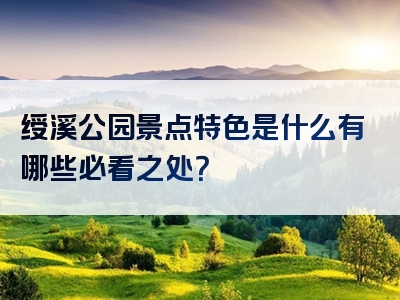 绶溪公园景点特色是什么有哪些必看之处？