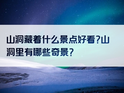 山洞藏着什么景点好看？山洞里有哪些奇景？
