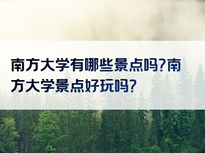 南方大学有哪些景点吗？南方大学景点好玩吗？
