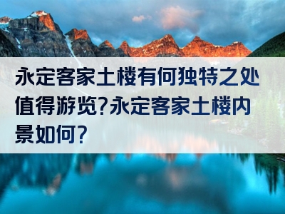 永定客家土楼有何独特之处值得游览？永定客家土楼内景如何？