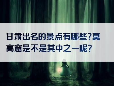 甘肃出名的景点有哪些？莫高窟是不是其中之一呢？