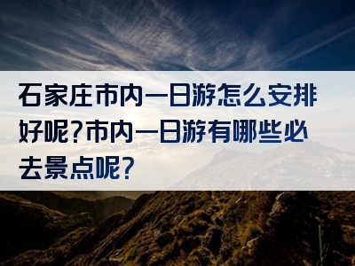 石家庄市内一日游怎么安排好呢？市内一日游有哪些必去景点呢？