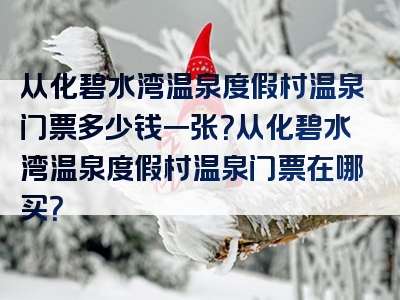 从化碧水湾温泉度假村温泉门票多少钱一张？从化碧水湾温泉度假村温泉门票在哪买？
