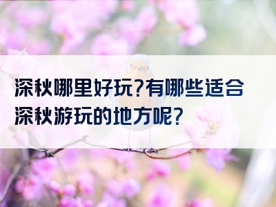 深秋哪里好玩？有哪些适合深秋游玩的地方呢？