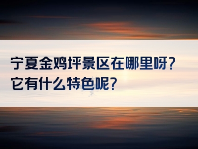宁夏金鸡坪景区在哪里呀？它有什么特色呢？