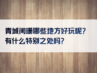 青城阑珊哪些地方好玩呢？有什么特别之处吗？