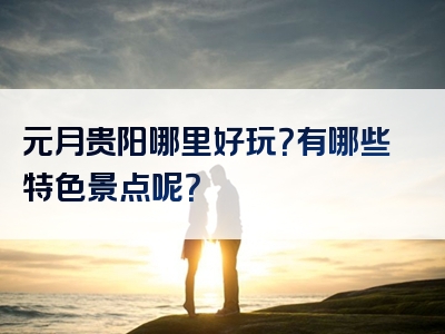 元月贵阳哪里好玩？有哪些特色景点呢？