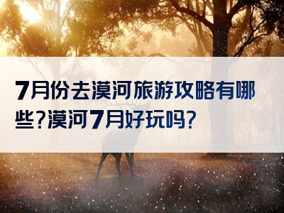7月份去漠河旅游攻略有哪些？漠河7月好玩吗？