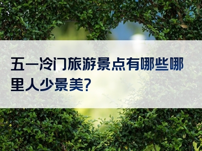 五一冷门旅游景点有哪些哪里人少景美？
