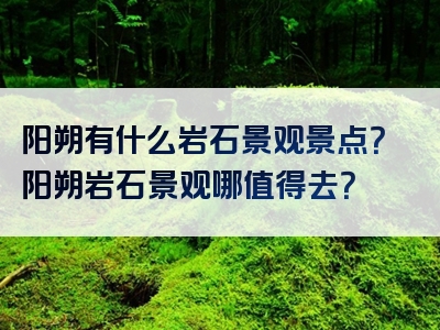 阳朔有什么岩石景观景点？阳朔岩石景观哪值得去？