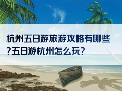 杭州五日游旅游攻略有哪些？五日游杭州怎么玩？