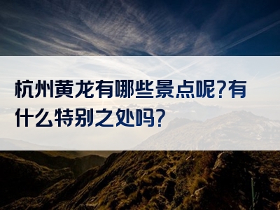 杭州黄龙有哪些景点呢？有什么特别之处吗？