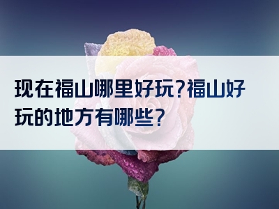 现在福山哪里好玩？福山好玩的地方有哪些？