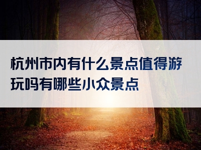 杭州市内有什么景点值得游玩吗有哪些小众景点