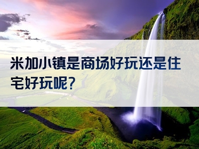 米加小镇是商场好玩还是住宅好玩呢？