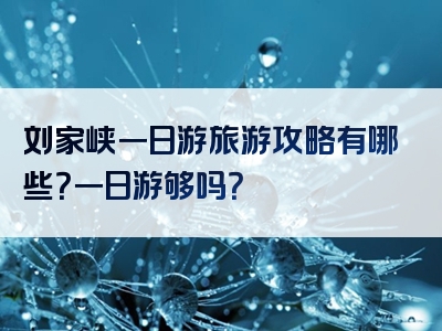 刘家峡一日游旅游攻略有哪些？一日游够吗？