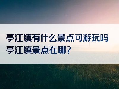 亭江镇有什么景点可游玩吗亭江镇景点在哪？