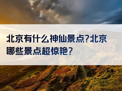 北京有什么神仙景点？北京哪些景点超惊艳？