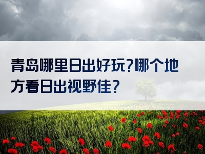 青岛哪里日出好玩？哪个地方看日出视野佳？