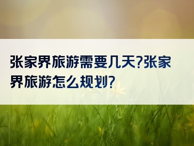 张家界旅游需要几天？张家界旅游怎么规划？