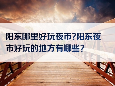 阳东哪里好玩夜市？阳东夜市好玩的地方有哪些？
