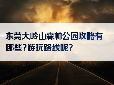 东莞大岭山森林公园攻略有哪些？游玩路线呢？