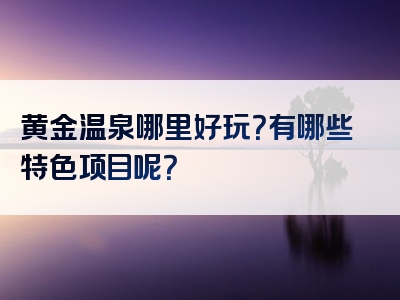 黄金温泉哪里好玩？有哪些特色项目呢？