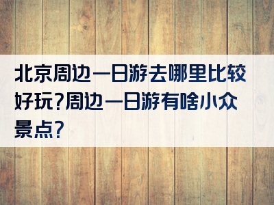 北京周边一日游去哪里比较好玩？周边一日游有啥小众景点？