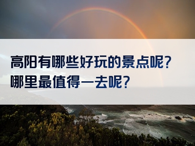 高阳有哪些好玩的景点呢？哪里最值得一去呢？
