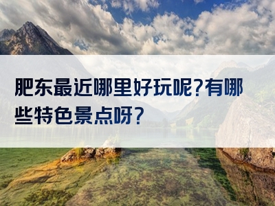 肥东最近哪里好玩呢？有哪些特色景点呀？