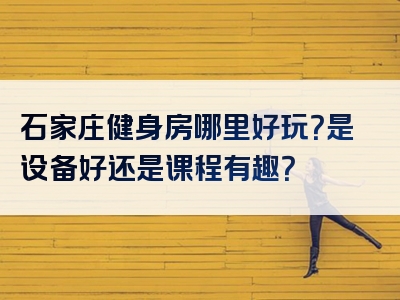 石家庄健身房哪里好玩？是设备好还是课程有趣？