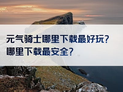 元气骑士哪里下载最好玩？哪里下载最安全？