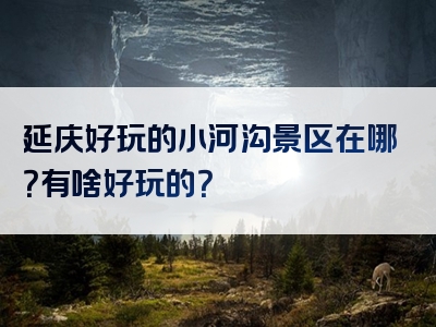延庆好玩的小河沟景区在哪？有啥好玩的？