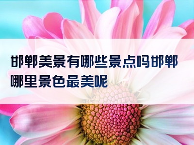 邯郸美景有哪些景点吗邯郸哪里景色最美呢
