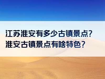 江苏淮安有多少古镇景点？淮安古镇景点有啥特色？