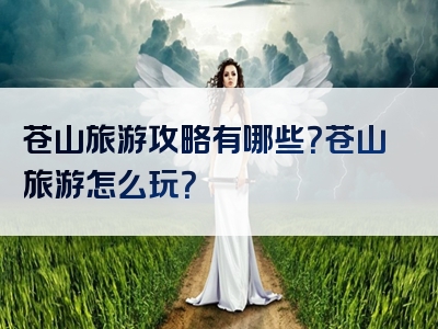 苍山旅游攻略有哪些？苍山旅游怎么玩？