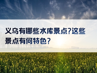 义乌有哪些水库景点？这些景点有何特色？