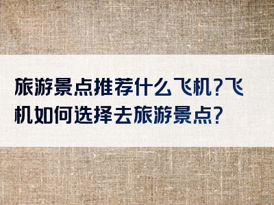 旅游景点推荐什么飞机？飞机如何选择去旅游景点？