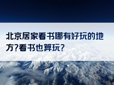 北京居家看书哪有好玩的地方？看书也算玩？